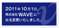 2011年10月1日、株式会社WAVEに社名変更いたしました。