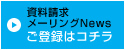 資料請求 メーリングNEWSご登録はコチラ